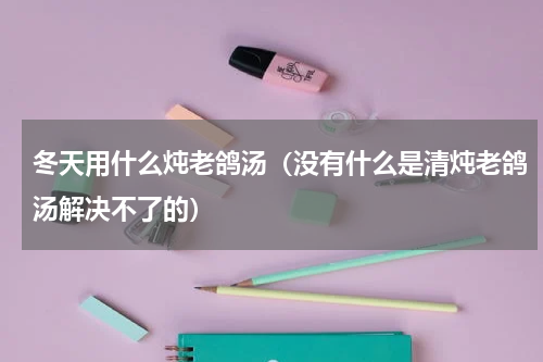 冬天用什么炖老鸽汤（没有什么是清炖老鸽汤解决不了的）