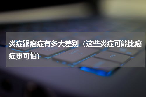 炎症跟癌症有多大差别（这些炎症可能比癌症更可怕）