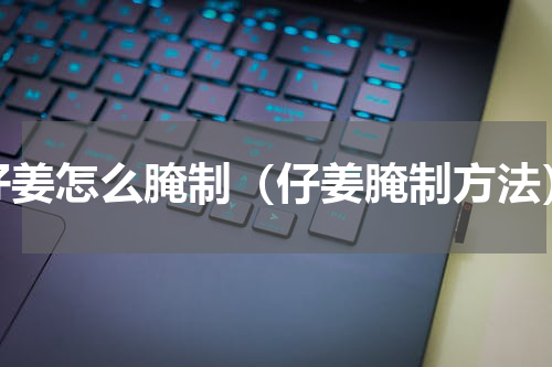 仔姜怎么腌制（仔姜腌制方法）