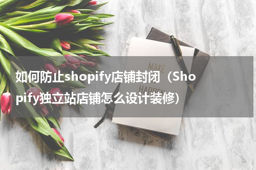 如何防止shopify店铺封闭（Shopify独立站店铺怎么设计装修）
