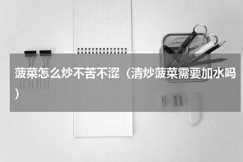 菠菜怎么炒不苦不涩（清炒菠菜需要加水吗）