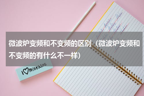 微波炉变频和不变频的区别（微波炉变频和不变频的有什么不一样）
