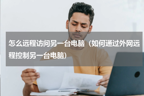 怎么远程访问另一台电脑（如何通过外网远程控制另一台电脑）