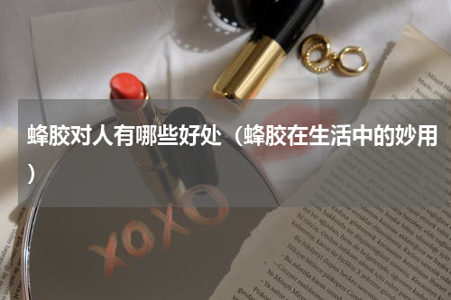 蜂胶对人有哪些好处（蜂胶在生活中的妙用）