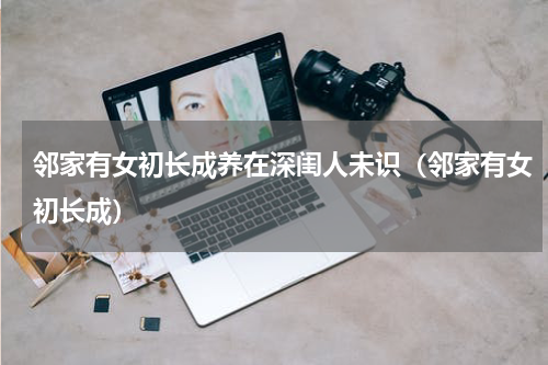 邻家有女初长成养在深闺人未识（邻家有女初长成）