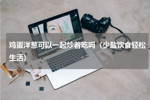 鸡蛋洋葱可以一起炒着吃吗（少盐饮食轻松生活）