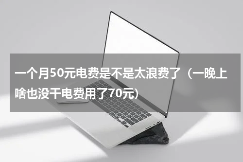 一个月50元电费是不是太浪费了（一晚上啥也没干电费用了70元）