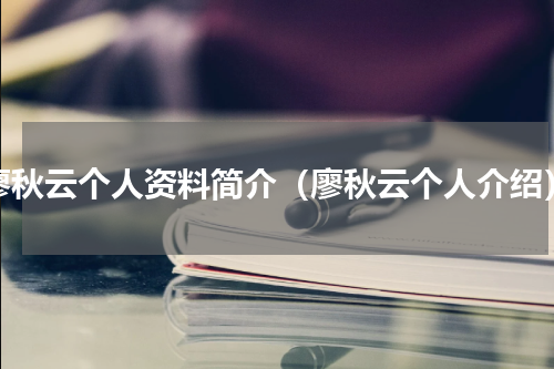 廖秋云个人资料简介（廖秋云个人介绍）