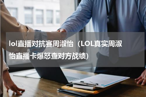 lol直播对抗赛周淑怡（LOL真实周淑怡直播卡爆怒查对方战绩）