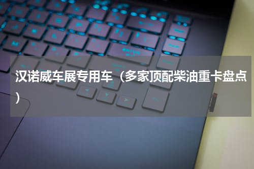 汉诺威车展专用车（多家顶配柴油重卡盘点）