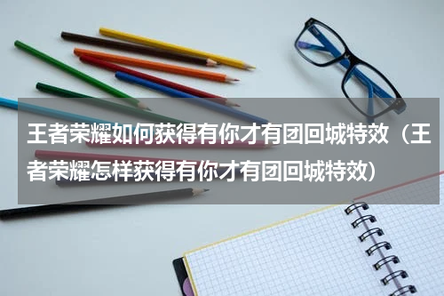 王者荣耀如何获得有你才有团回城特效（王者荣耀怎样获得有你才有团回城特效）