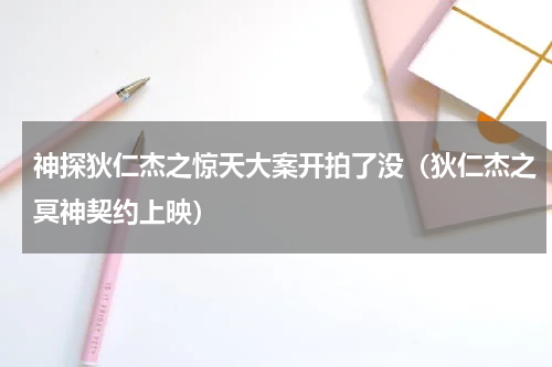 神探狄仁杰之惊天大案开拍了没（狄仁杰之冥神契约上映）