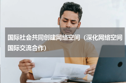 国际社会共同创建网络空间（深化网络空间国际交流合作）