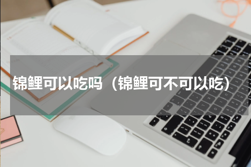 锦鲤可以吃吗（锦鲤可不可以吃）