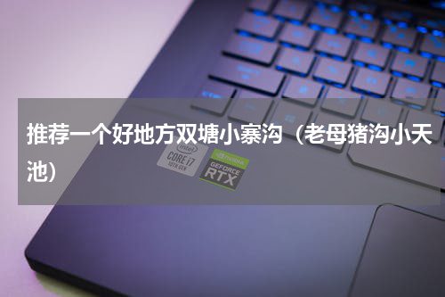 推荐一个好地方双塘小寨沟（老母猪沟小天池）