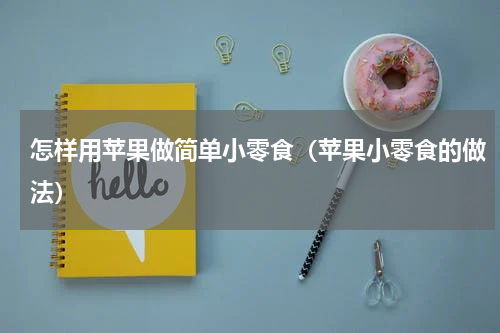 怎样用苹果做简单小零食（苹果小零食的做法）