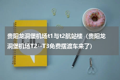 贵阳龙洞堡机场t1与t2航站楼（贵阳龙洞堡机场T2--T3免费摆渡车来了）