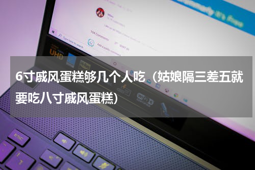 6寸戚风蛋糕够几个人吃（姑娘隔三差五就要吃八寸戚风蛋糕）
