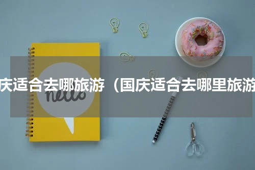 国庆适合去哪旅游（国庆适合去哪里旅游）
