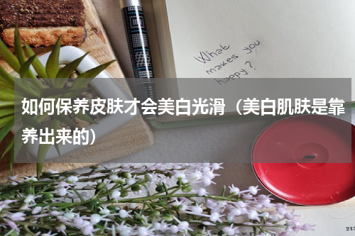 如何保养皮肤才会美白光滑（美白肌肤是靠养出来的）