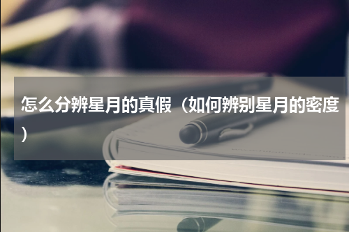 怎么分辨星月的真假（如何辨别星月的密度）