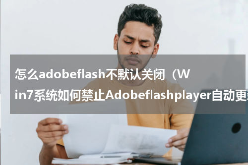 怎么adobeflash不默认关闭（Win7系统如何禁止Adobeflashplayer自动更新）