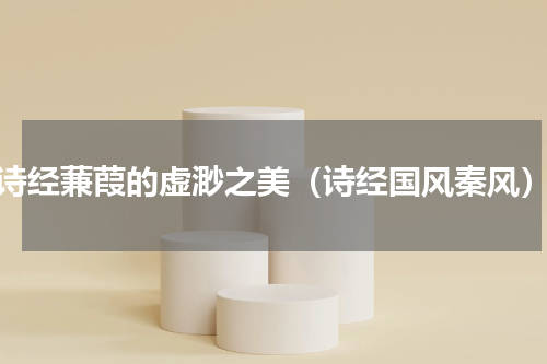 诗经蒹葭的虚渺之美（诗经国风秦风）