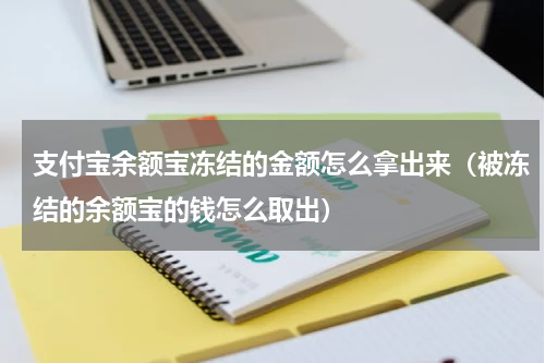 支付宝余额宝冻结的金额怎么拿出来（被冻结的余额宝的钱怎么取出）