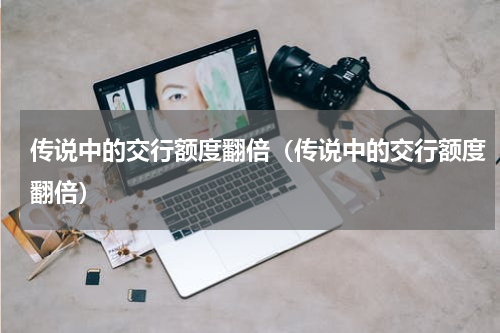 传说中的交行额度翻倍（传说中的交行额度翻倍）