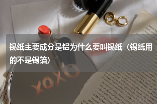 锡纸主要成分是铝为什么要叫锡纸（锡纸用的不是锡箔）