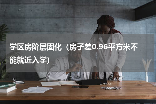 学区房阶层固化（房子差0.96平方米不能就近入学）
