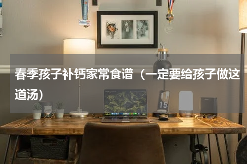春季孩子补钙家常食谱（一定要给孩子做这道汤）