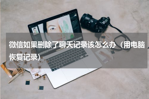 微信如果删除了聊天记录该怎么办（用电脑恢复记录）