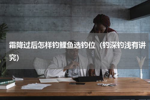 霜降过后怎样钓鲤鱼选钓位（钓深钓浅有讲究）
