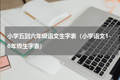 小学五到六年级语文生字表（小学语文1-6年级生字表）