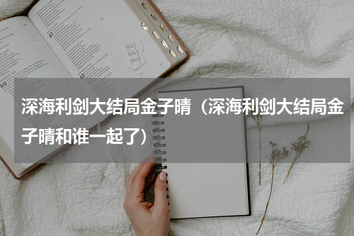 深海利剑大结局金子晴（深海利剑大结局金子晴和谁一起了）