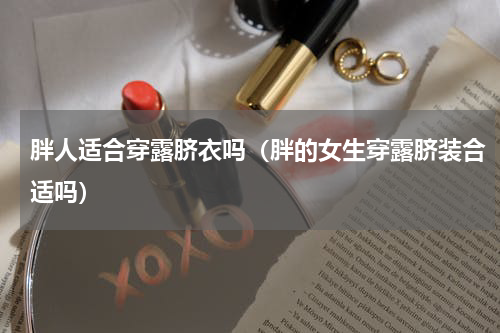 胖人适合穿露脐衣吗（胖的女生穿露脐装合适吗）
