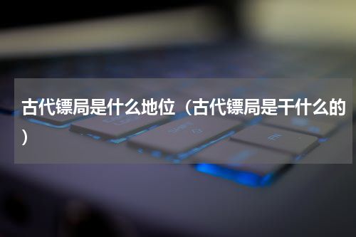 古代镖局是什么地位（古代镖局是干什么的）