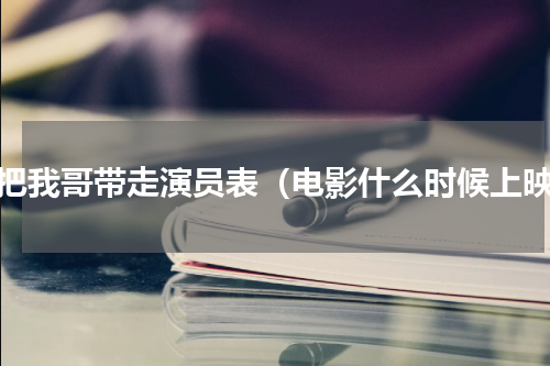 快把我哥带走演员表（电影什么时候上映）