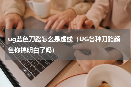 ug蓝色刀路怎么是虚线（UG各种刀路颜色你搞明白了吗）