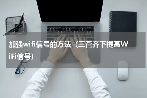 加强wifi信号的方法（三管齐下提高WiFi信号）