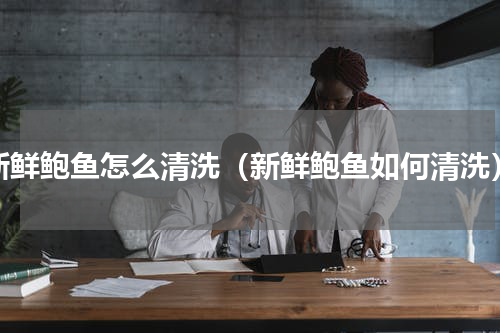 新鲜鲍鱼怎么清洗（新鲜鲍鱼如何清洗）