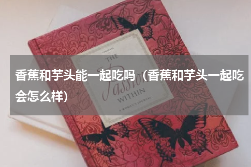 香蕉和芋头能一起吃吗（香蕉和芋头一起吃会怎么样）