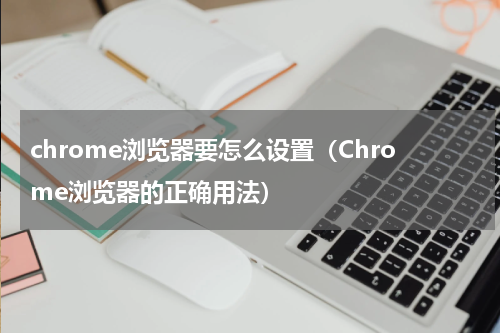 chrome浏览器要怎么设置（Chrome浏览器的正确用法）