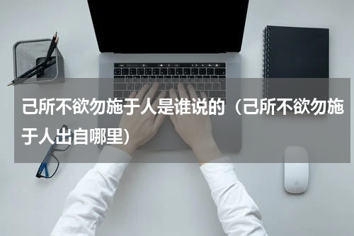 己所不欲勿施于人是谁说的（己所不欲勿施于人出自哪里）