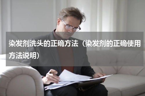 染发剂洗头的正确方法（染发剂的正确使用方法说明）