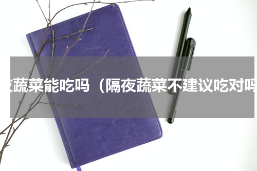 隔夜蔬菜能吃吗（隔夜蔬菜不建议吃对吗）