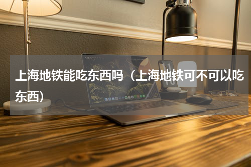 上海地铁能吃东西吗（上海地铁可不可以吃东西）