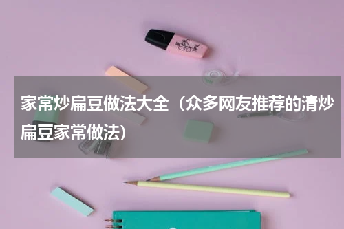 家常炒扁豆做法大全（众多网友推荐的清炒扁豆家常做法）