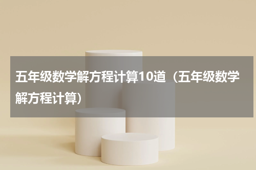 五年级数学解方程计算10道（五年级数学解方程计算）